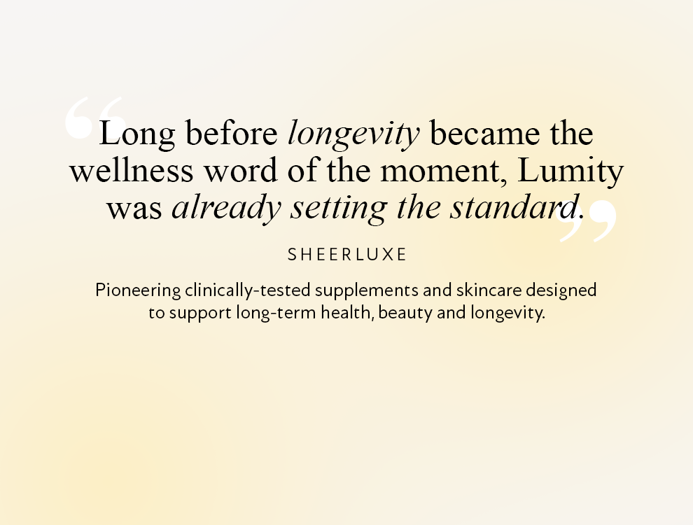 Sheerluxe Quote: "Long before longevity became the wellness word of the moment, Lumity as already setting the standard." Pioneering clinically-tested supplements and skincare, designed to support long term health, beauty and longevity.